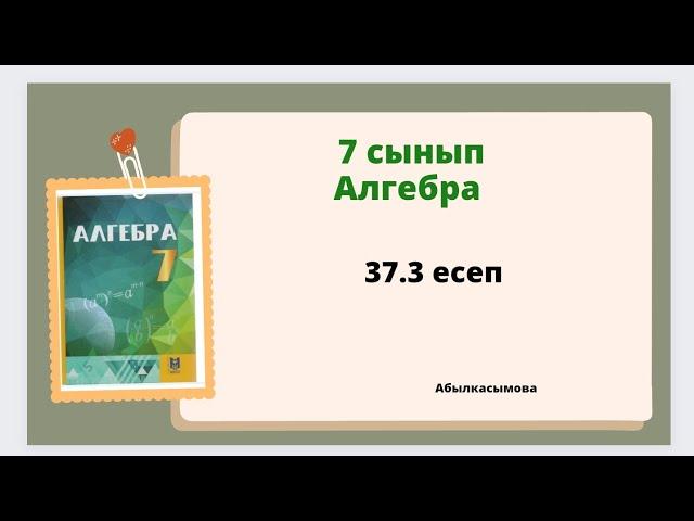 алгебра 7 сынып 37.3 есеп; Абылкасымова 7 класс 37.3 задача