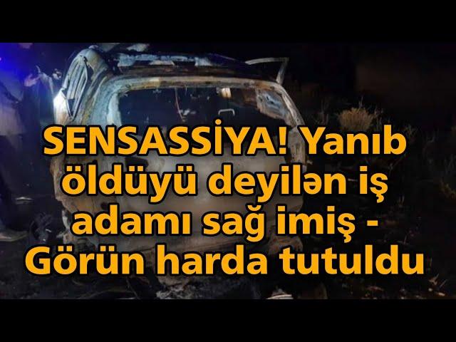 Təcili Xəbər! SENSASSİYA! Yanıb öldüyü deyilən iş adamı sağ imiş - Görün harda tutuldu