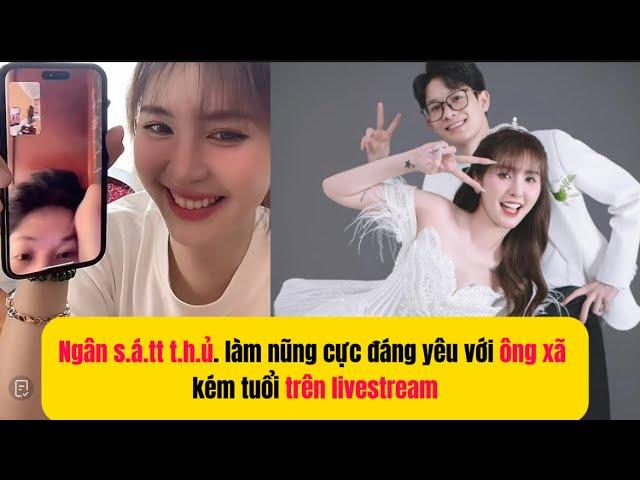 Ngân s.á.tt t.h.ủ. làm nũng cực đáng yêu với ông xã kém tuổi trên livestream