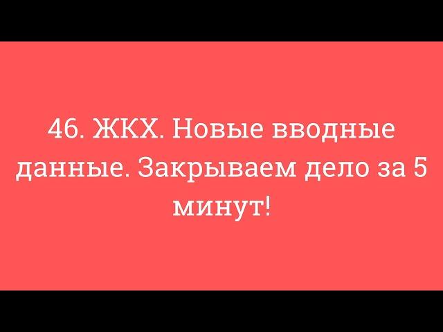 46. ЖКХ. Новые вводные данные. Закрываем дело за 5 минут!