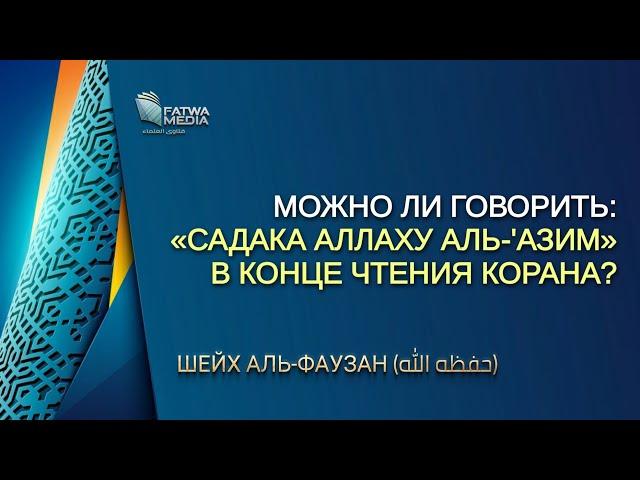 Шейх Аль-Фаузан - можно ли говорить: «Садака Аллаху аль-'Азим», в конце чтения Корана? (озвучка)