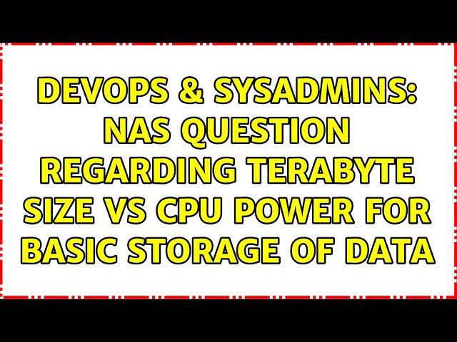 DevOps & SysAdmins: nas question regarding TeraByte size vs cpu power for basic storage of data