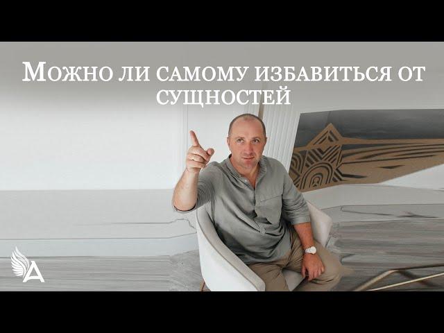 МОЖНО ЛИ САМОМУ ИЗБАВИТЬСЯ ОТ СУЩНОСТЕЙ ИЛИ НУЖНА ПОМОЩЬ СПЕЦИАЛИСТА – Михаил Агеев