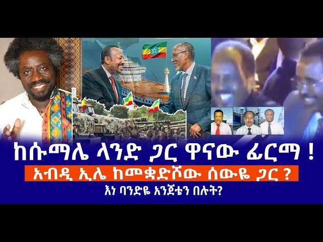 ከሱማሌ ላንድ ጋር ዋናው ፊርማ !  || አብዲ ኢሌ ከመቋድሾው ሰውዬ ጋር ? || እነ ባንድዬ አንጀቴን በሉት? Live