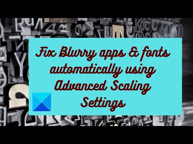 Fix Blurry apps & fonts automatically using Advanced Scaling Settings