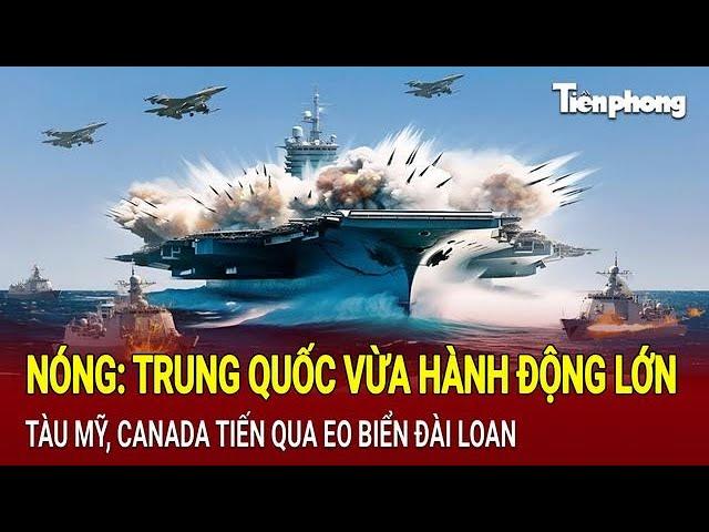 Nóng: Trung Quốc vừa hành động lớn, Tàu Mỹ, Canada tiến qua eo biển Đài Loan