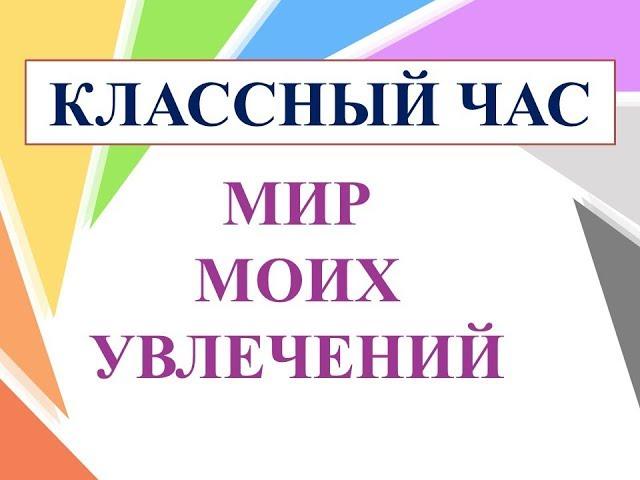 Классный час "Мир моих увлечений"