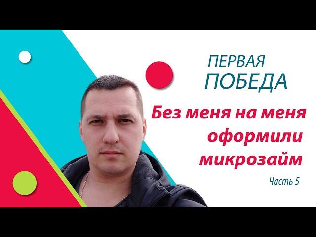 Без меня на меня мошенники микрозайм оформили. Часть 5. Промежуточная победа.