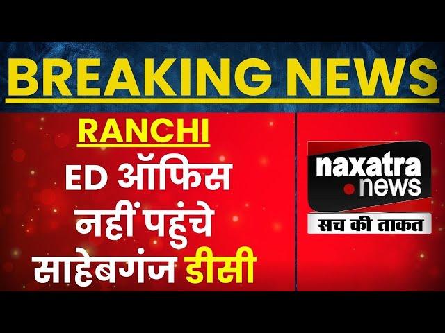 RANCHI : ED ऑफिस नहीं पहुंचे साहेबगंज डीसी  | NAXATRA NEWS HINDI