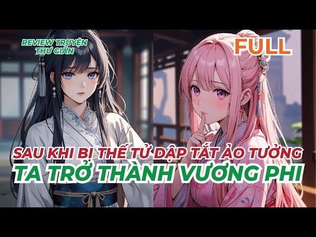 FULL | SAU KHI BỊ THẾ TỬ DẬP TẮT ẢO TƯỞNG, TA TRỞ THÀNH VƯƠNG PHI | REVIEW TRUYỆN THƯ GIÃN