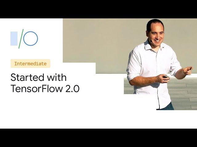 Getting Started with TensorFlow 2.0 (Google I/O'19)