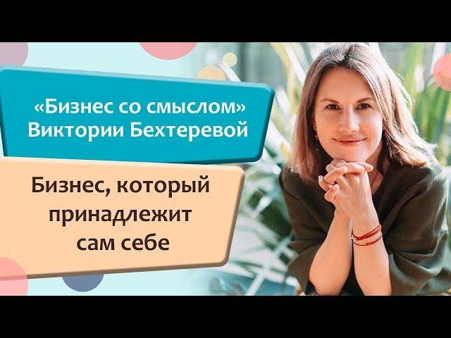 «Бизнес со смыслом» Виктории Бехтеревой Бизнес, который принадлежит сам себе