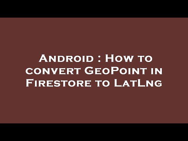 Android : How to convert GeoPoint in Firestore to LatLng