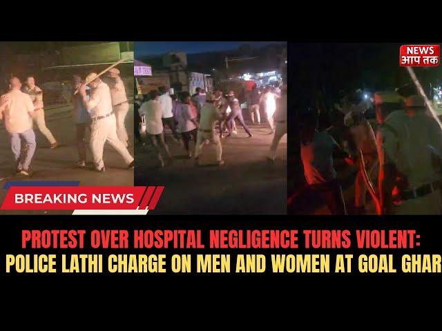 PROTEST OVER HOSPITAL NEGLIGENCE TURNS VIOLENT: POLICE LATHI CHARGE ON MEN AND WOMEN AT GOAL GHAR