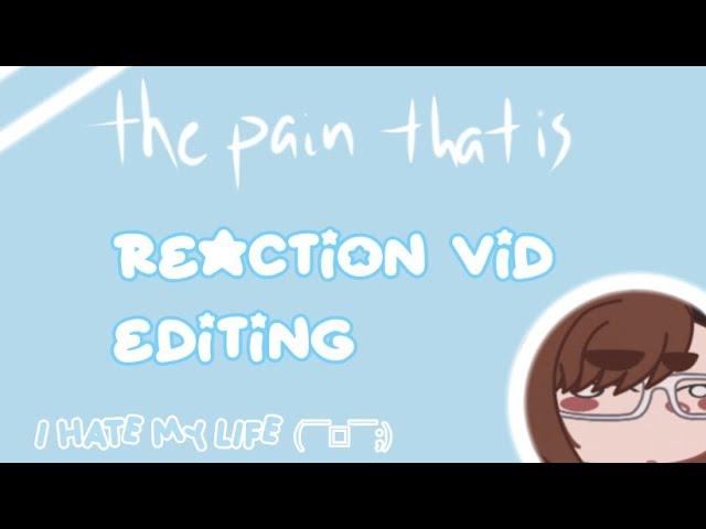 the pain that is reaction vid editing. [life is pain] (idk)