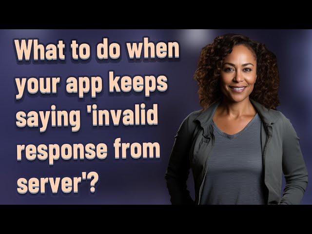 What to do when your app keeps saying 'invalid response from server'?