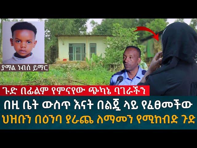 ጉድ በፊልም የምናየው ጭካኔ ባገራችን በዚ ቤት ውስጥ እናት በልጇ ላይ የፈፀመችው ህዝቡን በዕንባ ያራጨው ወንጀል