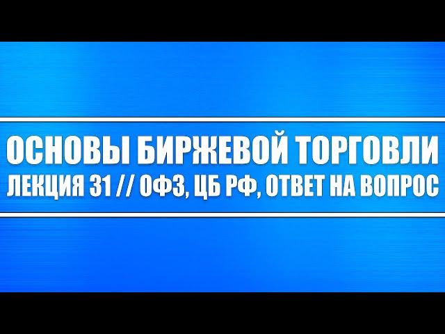 Основы биржевой торговли // Лекция 31. ОФЗ, ЦБ РФ, Ответ на вопрос из Лекции 30 (ДКП от ЦБ РФ).