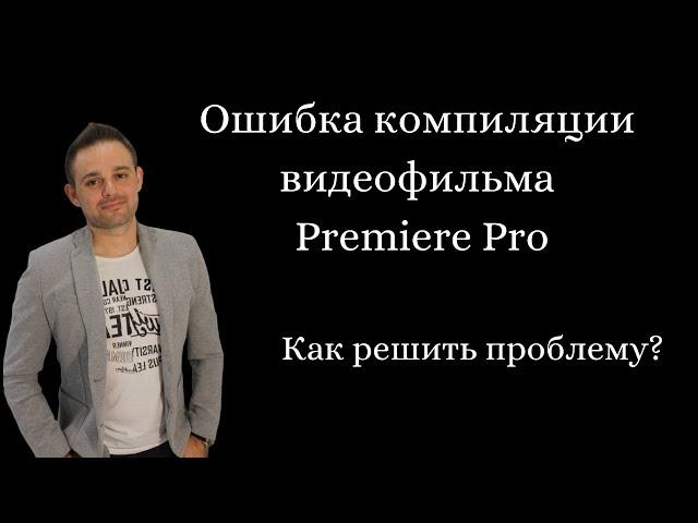 Ошибка компиляции видеофильма Premiere Pro. Как решить проблему?