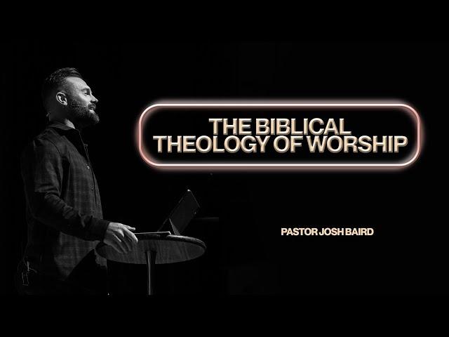 The Biblical Theology of Worship | Pastor Josh Baird