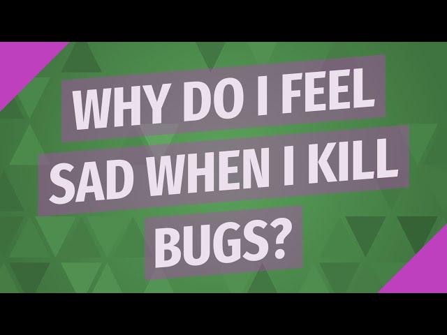 Why do I feel sad when I kill bugs?