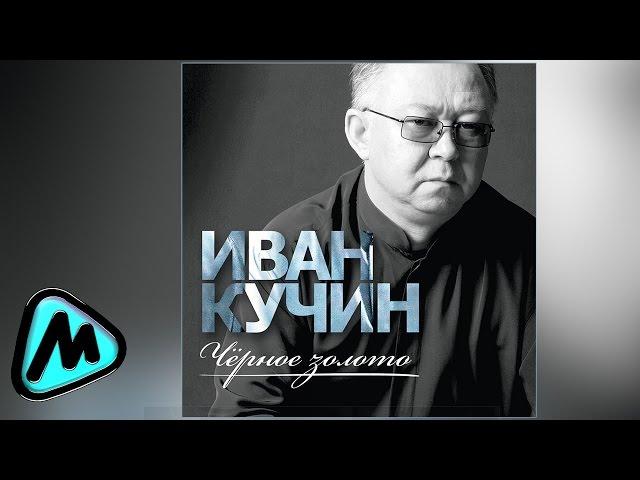 ИВАН КУЧИН - ЧЁРНОЕ ЗОЛОТО (альбом 2014) / IVAN KUCHIN - CHYERNOE ZOLOTO