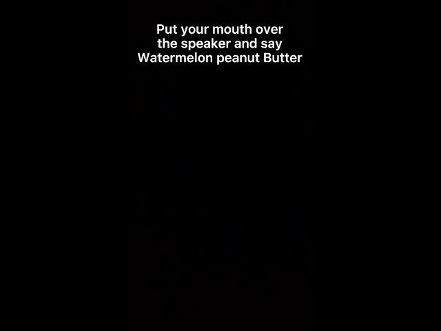 Put your mouth over the speaker and say watermelon peanut butter