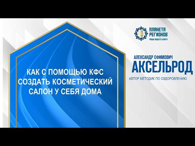 Аксельрод А.Е. «КАК С ПОМОЩЬЮ КФС СОЗДАТЬ КОСМЕТИЧЕСКИЙ САЛОН У СЕБЯ ДОМА» 30.07.24