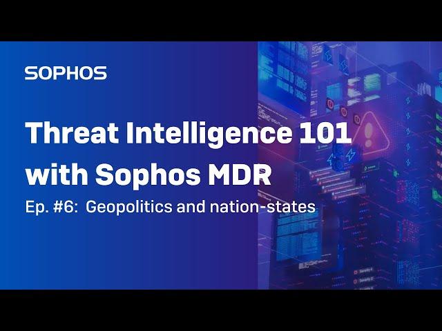 Threat Intelligence 101 with Sophos MDR (Ep. #6): Geopolitics and nation-states