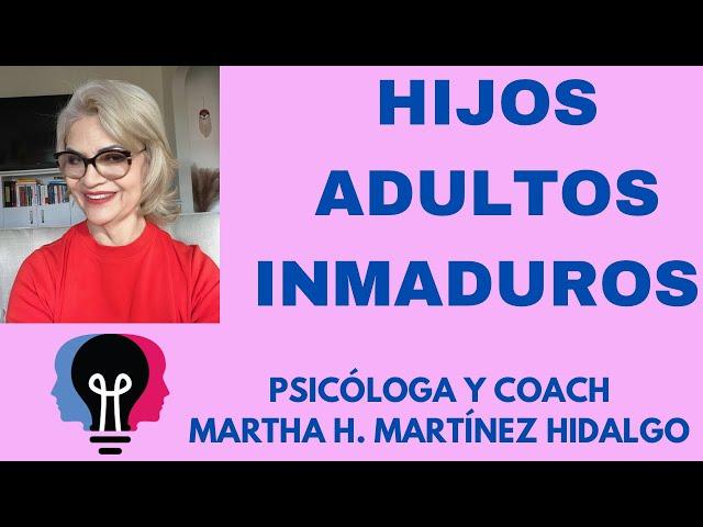 HIJOS ADULTOS INMADUROS. Psicóloga y Coach Martha H. Martínez Hidalgo