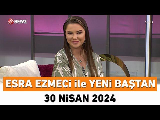 Esra Ezmeci ile Yeni Baştan 30 Nisan 2024