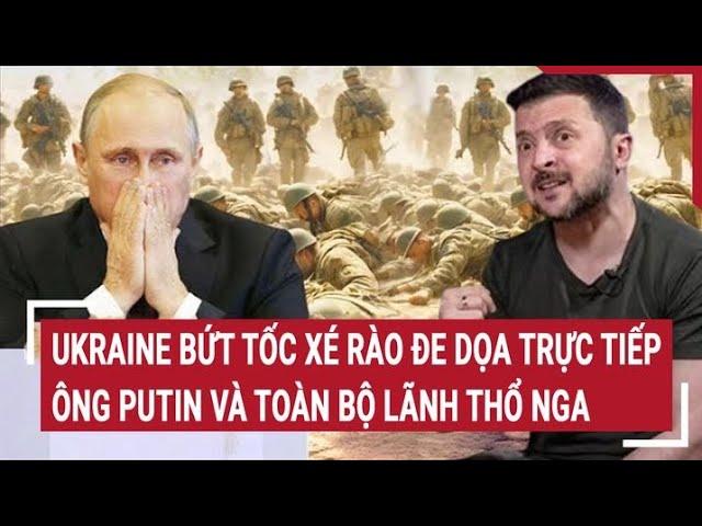 Điểm nóng thế giới: Ukraine bứt tốc xé rào đe dọa trực tiếp ông Putin, Moscow nổi giận