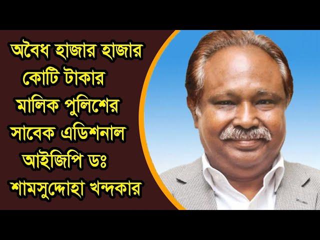 পুলিশের সাবেক এডিশনাল আইজিপি ড. শামসুদ্দোহা খন্দকারের হাজার কোটি টাকার অবৈধ সম্পদ !