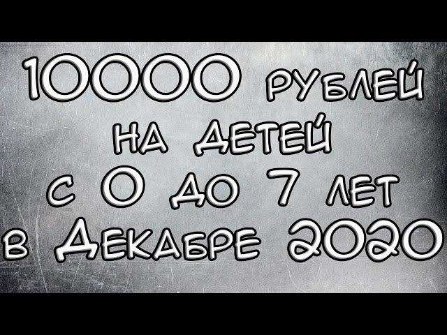 Новая Выплата 10000 рублей на детей с 0 до 7 лет в Декабре 2020