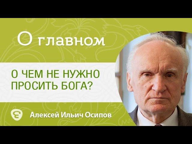 О чем не нужно просить Бога? Что нужно помнить, при молитве? А.И. Осипов.