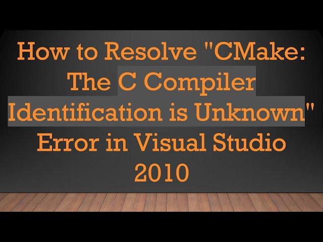 How to Resolve "CMake: The C Compiler Identification is Unknown" Error in Visual Studio 2010