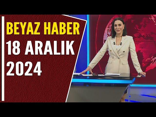 BEYAZ HABER 18 ARALIK 2024