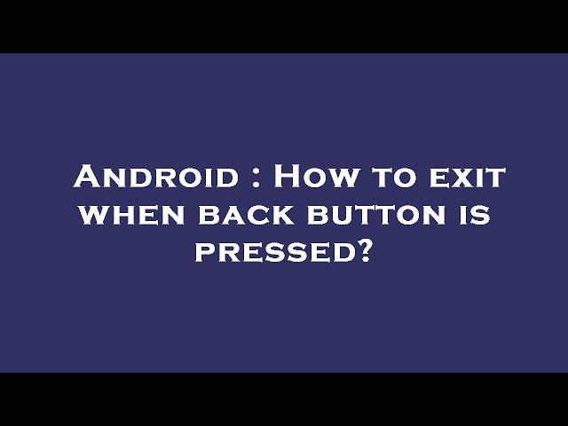 Android : How to exit when back button is pressed?