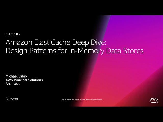 AWS re:Invent 2018: ElastiCache Deep Dive: Design Patterns for In-Memory Data Stores (DAT302-R1)