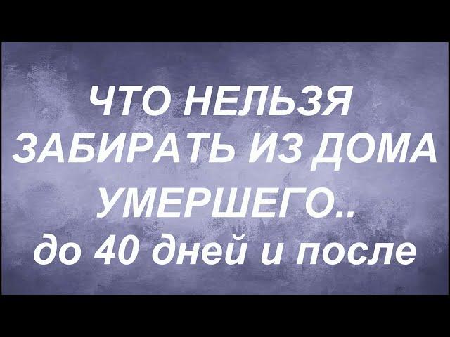 Что нельзя забирать из дома умершего . До 40 дней и после.