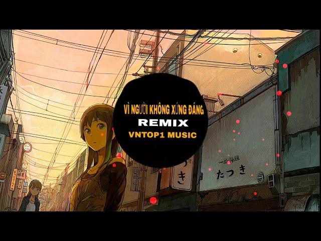 Vì Người Không Xứng Đáng [Tuấn Hưng] - Remix