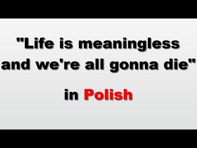 How to say 'Life is meaningless and we're all gonna die' in Polish