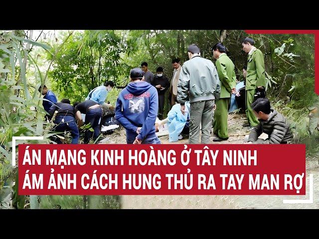 Điểm nóng: Án mạng kinh hoàng ở Tây Ninh, ám ảnh cách hung thủ ra tay man rợ
