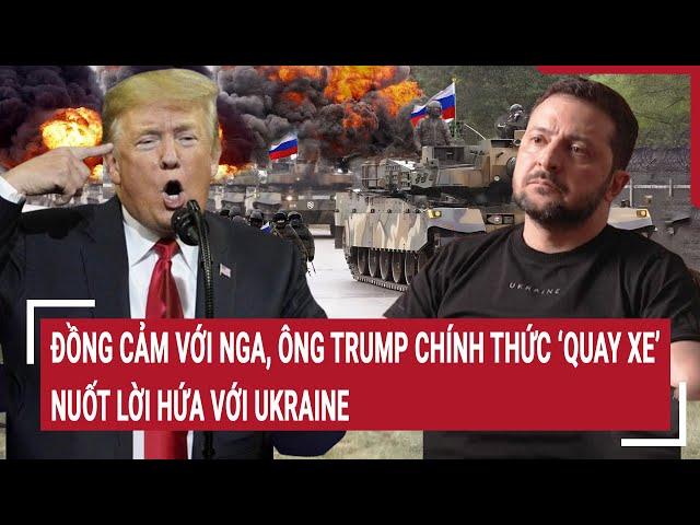 Thời sự quốc tế: Đồng cảm với Nga, Ông Trump chính thức ‘quay xe’, nuốt lời hứa với Kiev