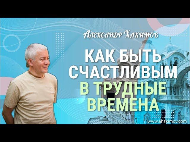 Как быть счастливым в трудные времена? - Александр Хакимов