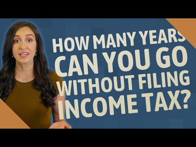 How many years can you go without filing income tax?