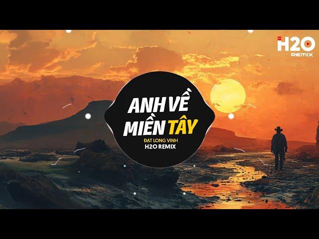 Anh Về Miền Tây Remix - Đạt Long Vinh x H2O | Nhạc Trẻ Remix 2025 Hay Nhất Hiện Nay