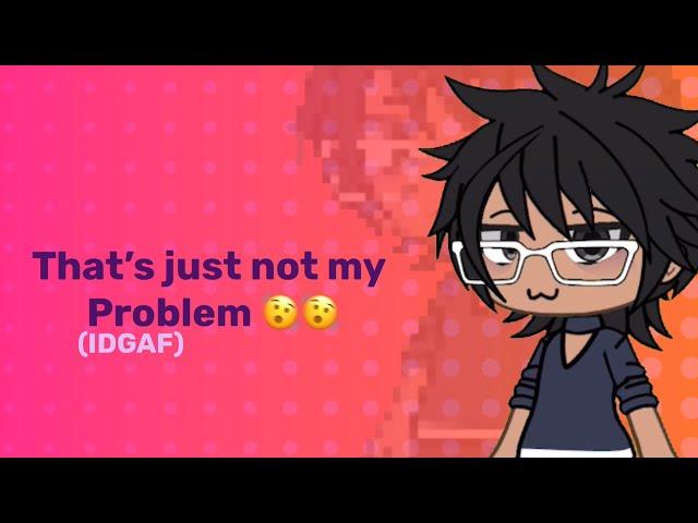 That’s just not my problem! :3