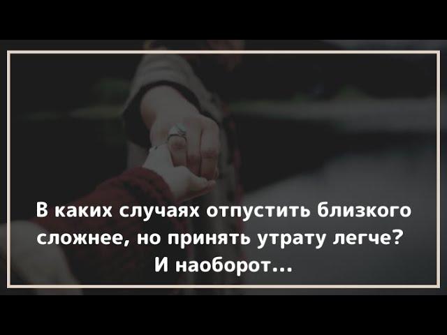 В каких случаях отпустить близкого сложнее, но принять утрату легче? И наоборот.