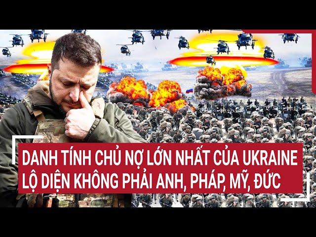 Điểm nóng thế giới: Danh tính chủ nợ lớn nhất của Ukraine lộ diện không phải Anh, Pháp, Mỹ, Đức